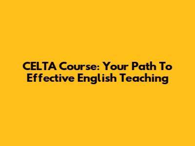 CELTA Course: Your Path To Effective English Teaching