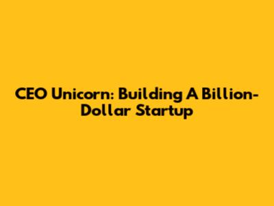 CEO Unicorn: Building A Billion-Dollar Startup