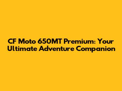 CF Moto 650MT Premium: Your Ultimate Adventure Companion