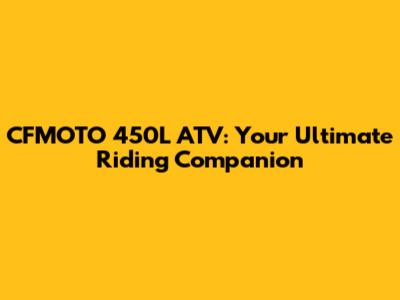 CFMOTO 450L ATV: Your Ultimate Riding Companion
