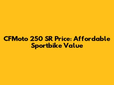 CFMoto 250 SR Price: Affordable Sportbike Value