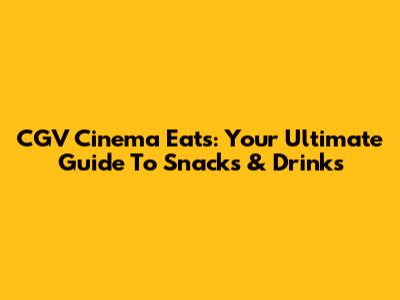 CGV Cinema Eats: Your Ultimate Guide To Snacks & Drinks