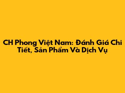 CH Phong Việt Nam: Đánh Giá Chi Tiết, Sản Phẩm Và Dịch Vụ
