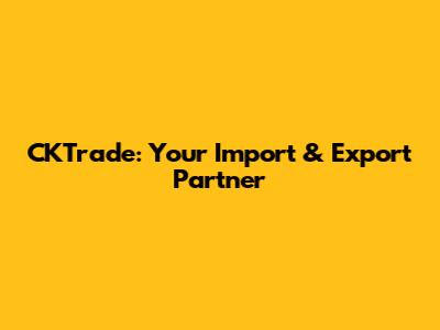 CKTrade: Your Import & Export Partner