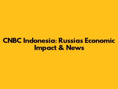 CNBC Indonesia: Russia's Economic Impact & News