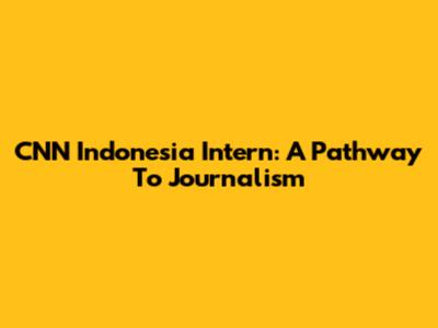 CNN Indonesia Intern: A Pathway To Journalism
