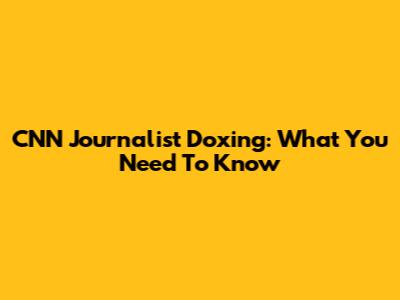 CNN Journalist Doxing: What You Need To Know