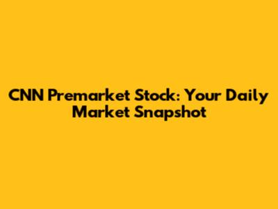 CNN Premarket Stock: Your Daily Market Snapshot