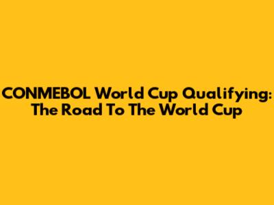 CONMEBOL World Cup Qualifying: The Road To The World Cup