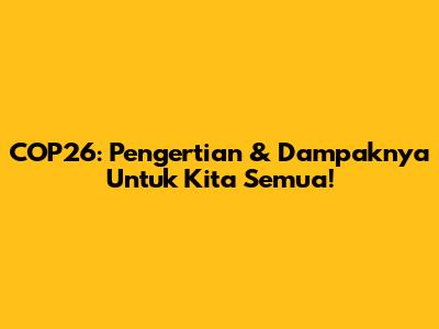 COP26: Pengertian & Dampaknya Untuk Kita Semua!