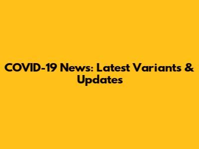 COVID-19 News: Latest Variants & Updates