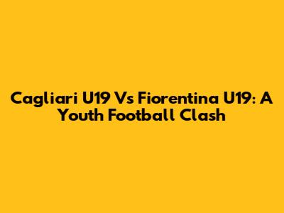 Cagliari U19 Vs Fiorentina U19: A Youth Football Clash