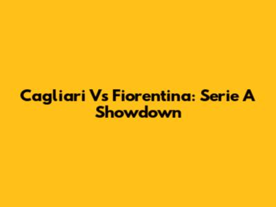 Cagliari Vs Fiorentina: Serie A Showdown