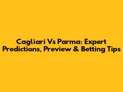 Cagliari Vs Parma: Expert Predictions, Preview & Betting Tips