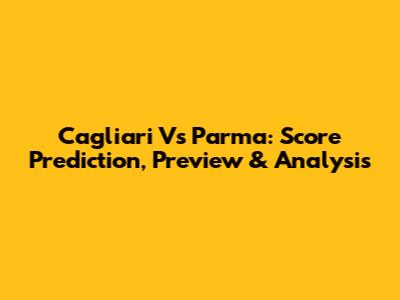 Cagliari Vs Parma: Score Prediction, Preview & Analysis