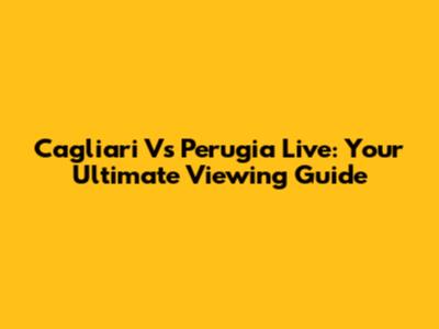 Cagliari Vs Perugia Live: Your Ultimate Viewing Guide