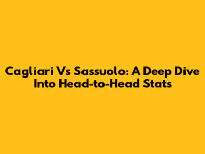 Cagliari Vs Sassuolo: A Deep Dive Into Head-to-Head Stats