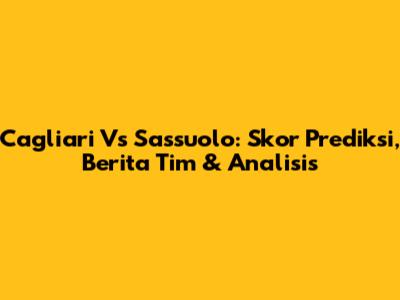 Cagliari Vs Sassuolo: Skor Prediksi, Berita Tim & Analisis