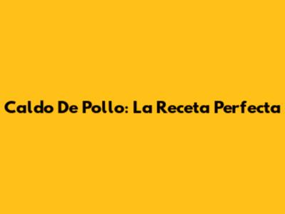 Caldo De Pollo: La Receta Perfecta