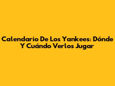 Calendario De Los Yankees: Dónde Y Cuándo Verlos Jugar