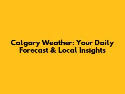 Calgary Weather: Your Daily Forecast & Local Insights