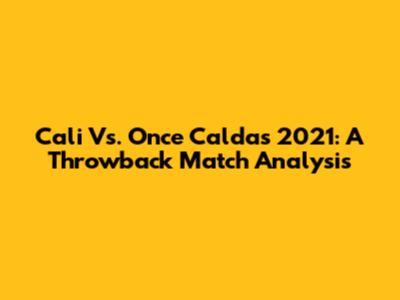 Cali Vs. Once Caldas 2021: A Throwback Match Analysis