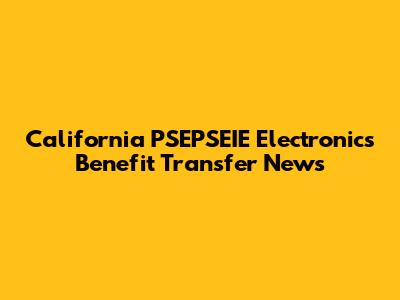 California PSEPSEIE Electronics Benefit Transfer News