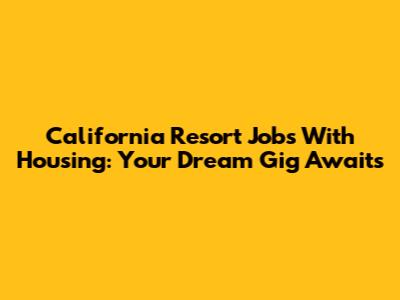 California Resort Jobs With Housing: Your Dream Gig Awaits