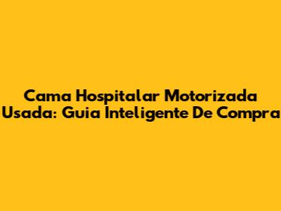 Cama Hospitalar Motorizada Usada: Guia Inteligente De Compra