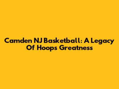 Camden NJ Basketball: A Legacy Of Hoops Greatness