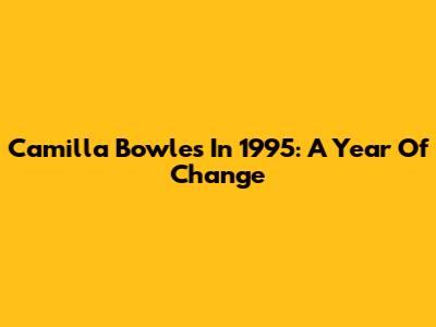 Camilla Bowles In 1995: A Year Of Change