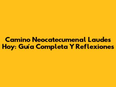 Camino Neocatecumenal Laudes Hoy: Guía Completa Y Reflexiones
