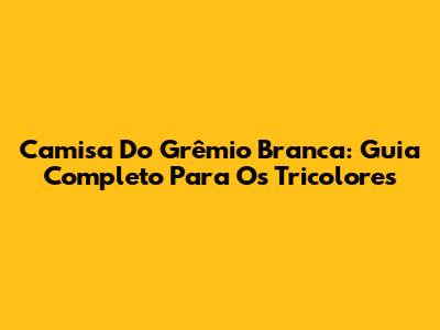 Camisa Do Grêmio Branca: Guia Completo Para Os Tricolores