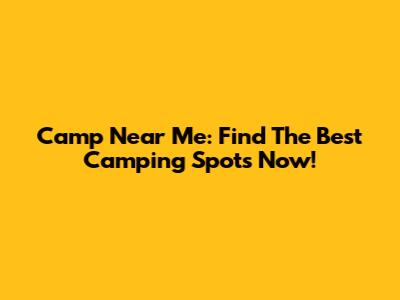 Camp Near Me: Find The Best Camping Spots Now!