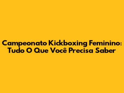 Campeonato Kickboxing Feminino: Tudo O Que Você Precisa Saber