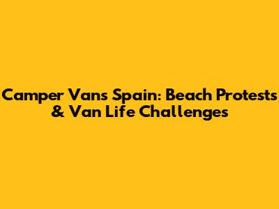 Camper Vans Spain: Beach Protests & Van Life Challenges