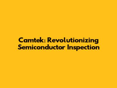 Camtek: Revolutionizing Semiconductor Inspection