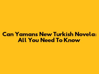 Can Yaman's New Turkish Novela: All You Need To Know
