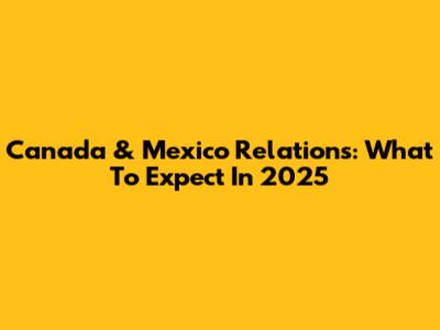 Canada & Mexico Relations: What To Expect In 2025