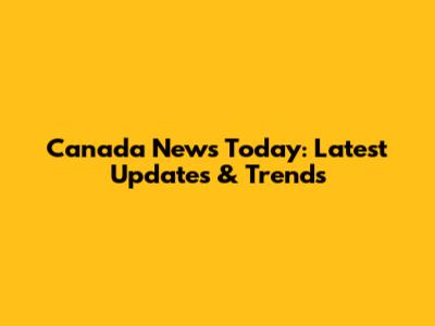 Canada News Today: Latest Updates & Trends