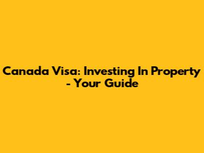 Canada Visa: Investing In Property - Your Guide