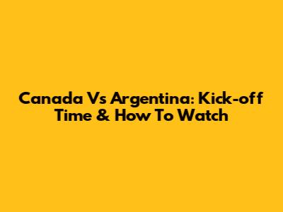 Canada Vs Argentina: Kick-off Time & How To Watch
