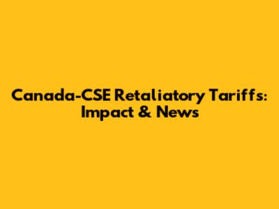 Canada-CSE Retaliatory Tariffs: Impact & News