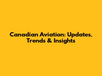 Canadian Aviation: Updates, Trends & Insights