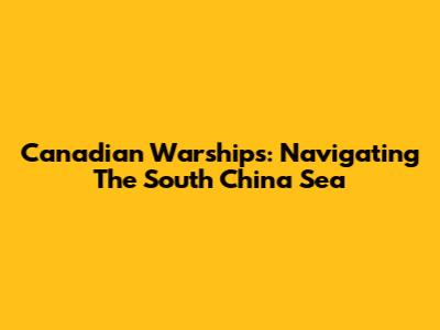 Canadian Warships: Navigating The South China Sea