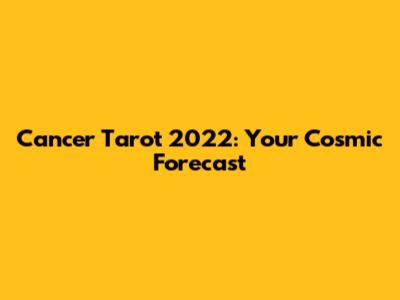 Cancer Tarot 2022: Your Cosmic Forecast