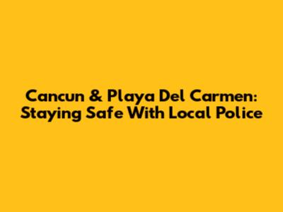 Cancun & Playa Del Carmen: Staying Safe With Local Police