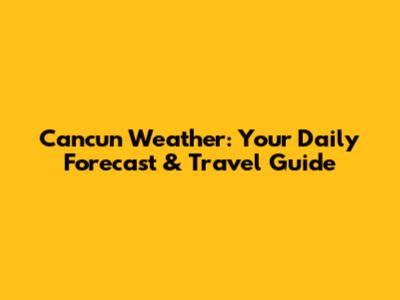 Cancun Weather: Your Daily Forecast & Travel Guide
