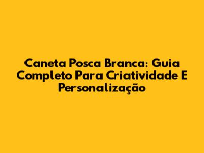 Caneta Posca Branca: Guia Completo Para Criatividade E Personalização