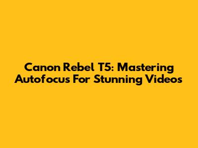 Canon Rebel T5: Mastering Autofocus For Stunning Videos
